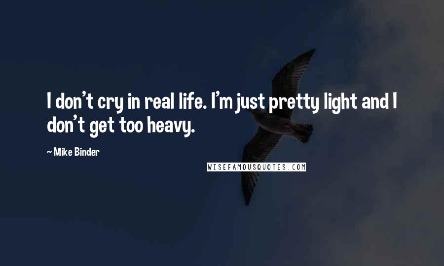 Mike Binder Quotes: I don't cry in real life. I'm just pretty light and I don't get too heavy.