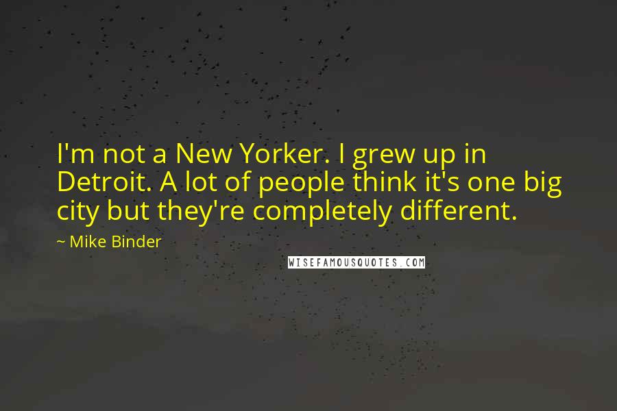 Mike Binder Quotes: I'm not a New Yorker. I grew up in Detroit. A lot of people think it's one big city but they're completely different.