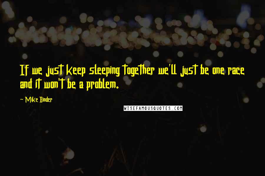 Mike Binder Quotes: If we just keep sleeping together we'll just be one race and it won't be a problem.