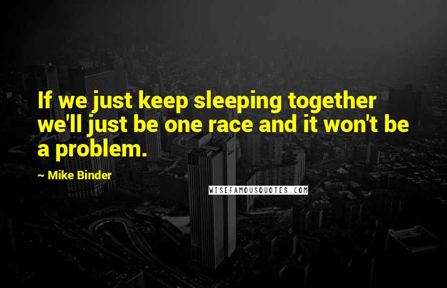 Mike Binder Quotes: If we just keep sleeping together we'll just be one race and it won't be a problem.