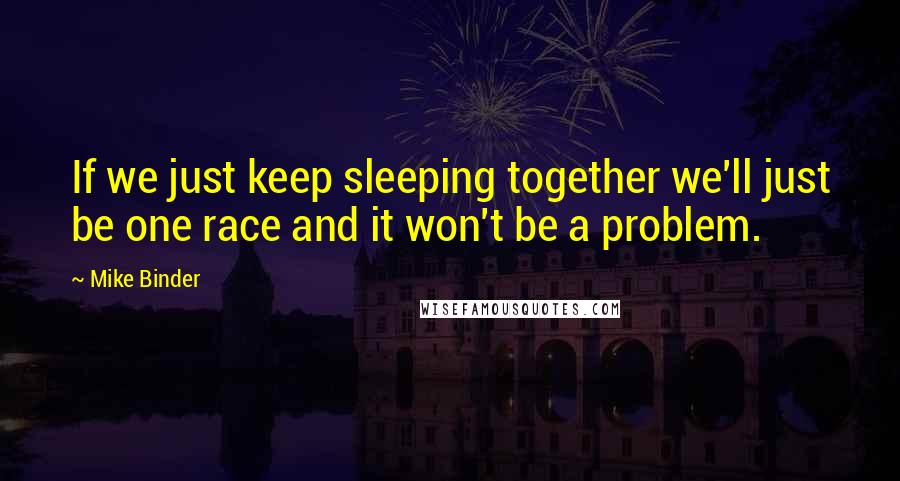 Mike Binder Quotes: If we just keep sleeping together we'll just be one race and it won't be a problem.