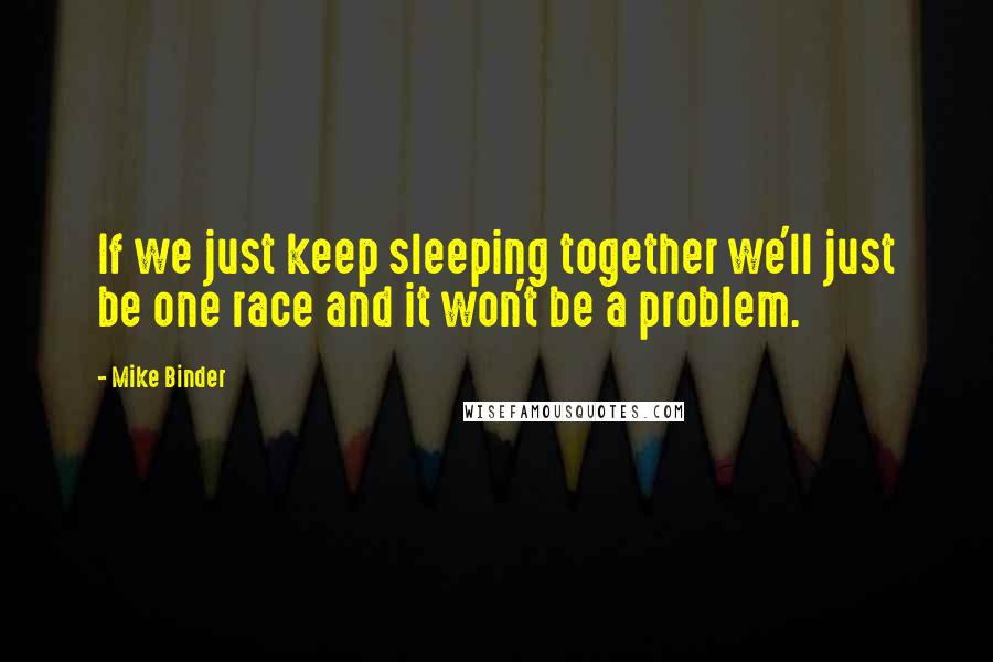 Mike Binder Quotes: If we just keep sleeping together we'll just be one race and it won't be a problem.