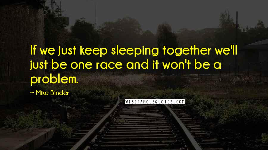 Mike Binder Quotes: If we just keep sleeping together we'll just be one race and it won't be a problem.