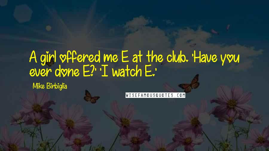 Mike Birbiglia Quotes: A girl offered me E at the club. 'Have you ever done E?' 'I watch E.'