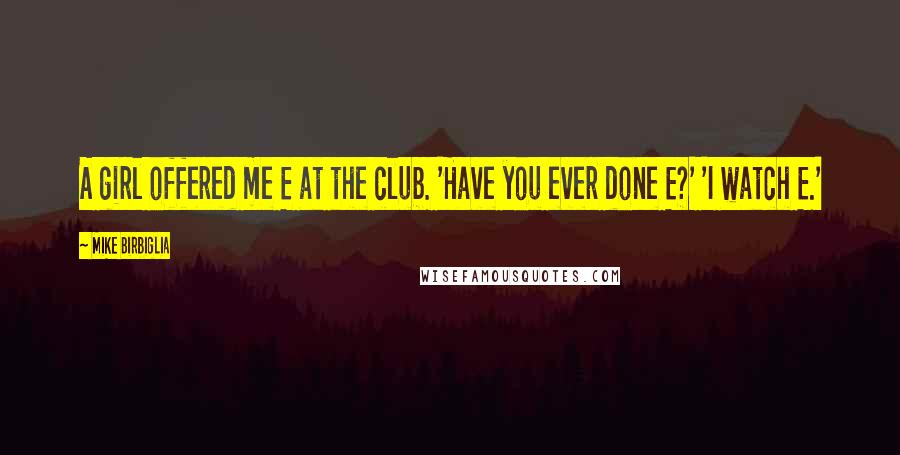 Mike Birbiglia Quotes: A girl offered me E at the club. 'Have you ever done E?' 'I watch E.'