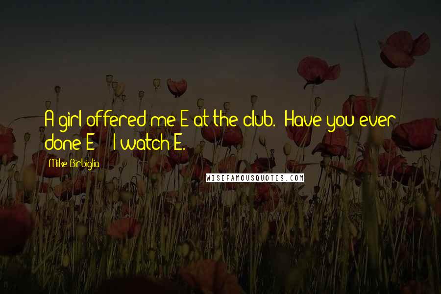 Mike Birbiglia Quotes: A girl offered me E at the club. 'Have you ever done E?' 'I watch E.'