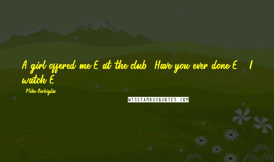 Mike Birbiglia Quotes: A girl offered me E at the club. 'Have you ever done E?' 'I watch E.'