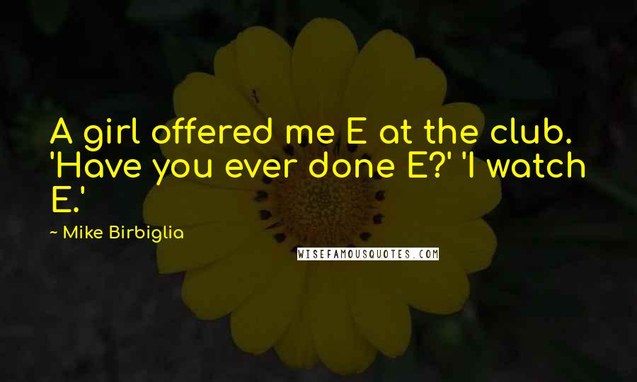 Mike Birbiglia Quotes: A girl offered me E at the club. 'Have you ever done E?' 'I watch E.'