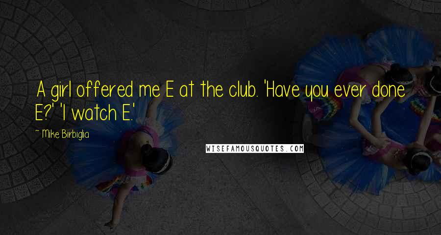 Mike Birbiglia Quotes: A girl offered me E at the club. 'Have you ever done E?' 'I watch E.'