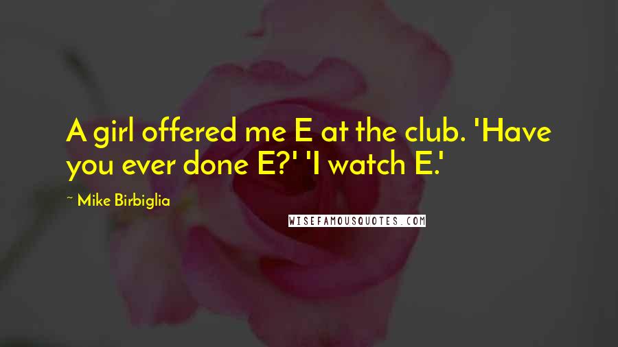 Mike Birbiglia Quotes: A girl offered me E at the club. 'Have you ever done E?' 'I watch E.'