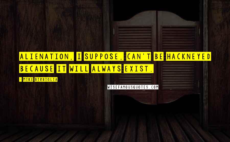 Mike Birbiglia Quotes: Alienation, I suppose, can't be hackneyed because it will always exist.