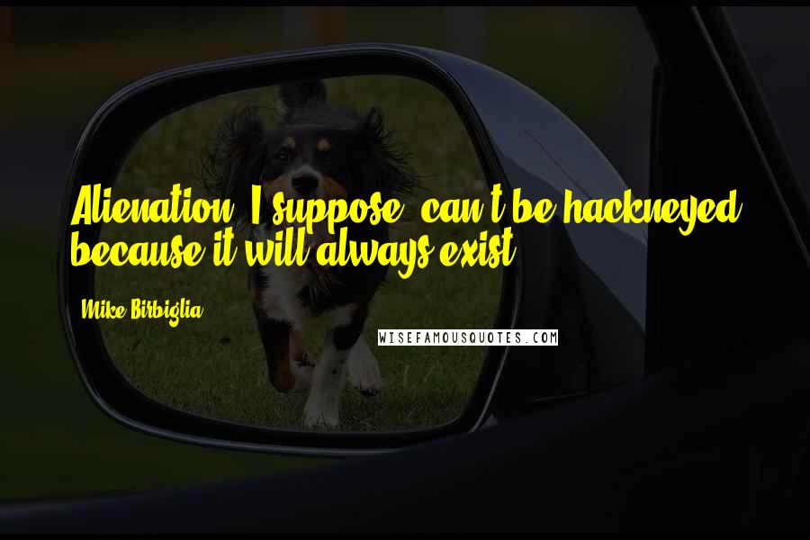 Mike Birbiglia Quotes: Alienation, I suppose, can't be hackneyed because it will always exist.