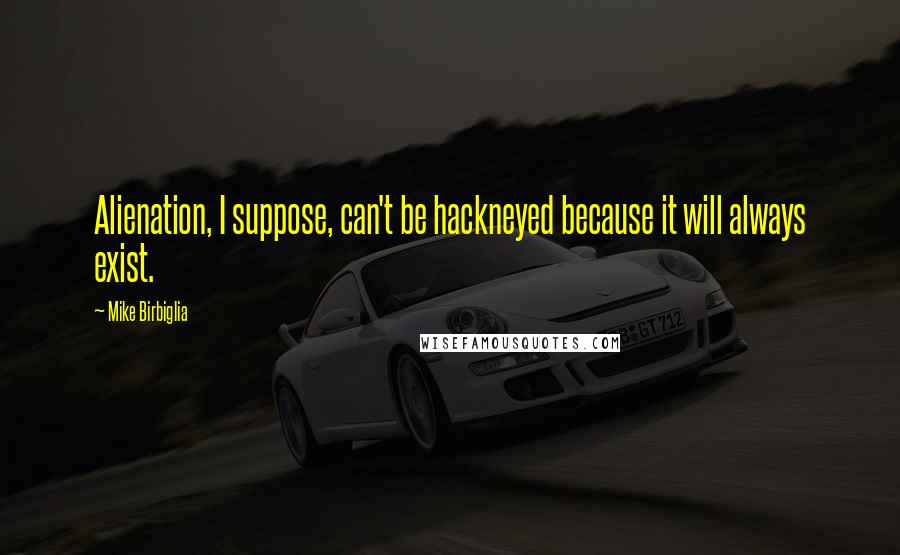 Mike Birbiglia Quotes: Alienation, I suppose, can't be hackneyed because it will always exist.