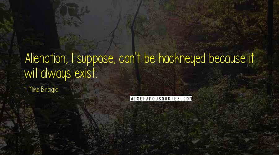 Mike Birbiglia Quotes: Alienation, I suppose, can't be hackneyed because it will always exist.