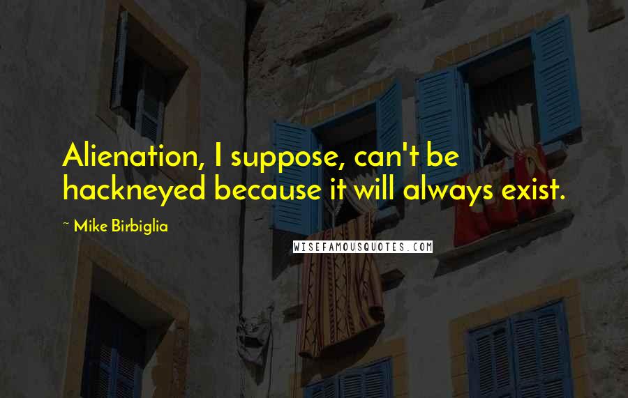 Mike Birbiglia Quotes: Alienation, I suppose, can't be hackneyed because it will always exist.