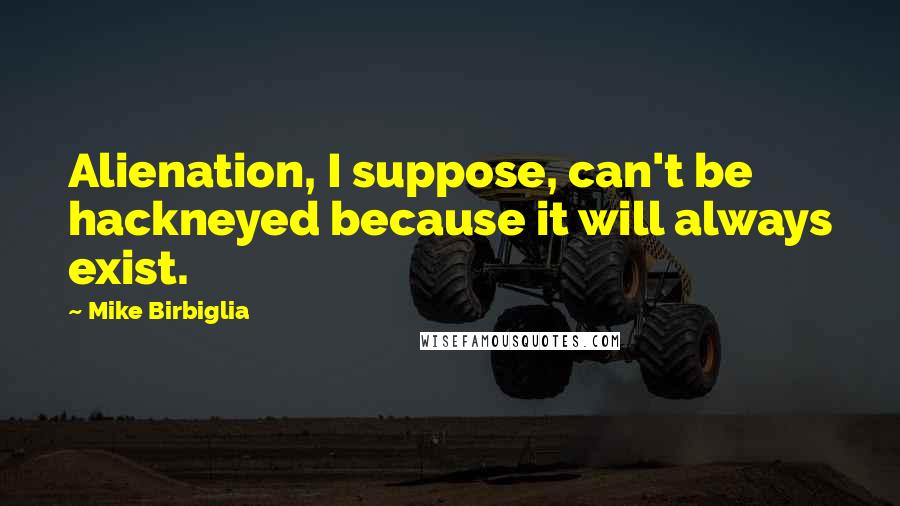 Mike Birbiglia Quotes: Alienation, I suppose, can't be hackneyed because it will always exist.