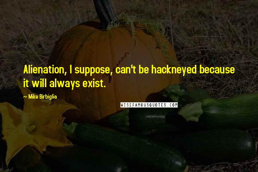 Mike Birbiglia Quotes: Alienation, I suppose, can't be hackneyed because it will always exist.