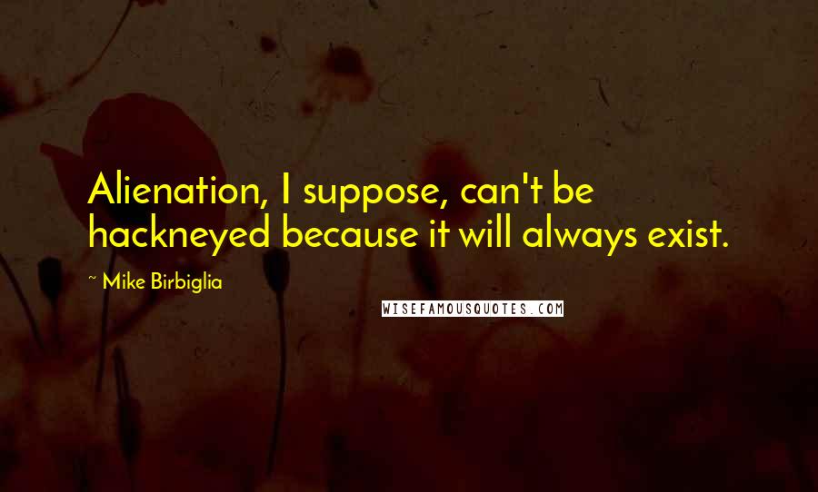 Mike Birbiglia Quotes: Alienation, I suppose, can't be hackneyed because it will always exist.