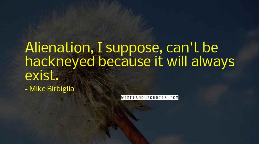 Mike Birbiglia Quotes: Alienation, I suppose, can't be hackneyed because it will always exist.