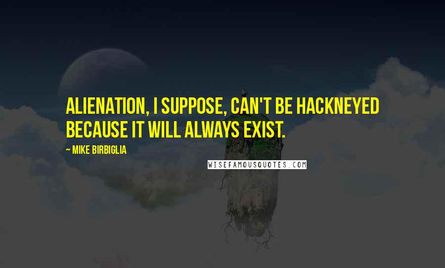 Mike Birbiglia Quotes: Alienation, I suppose, can't be hackneyed because it will always exist.