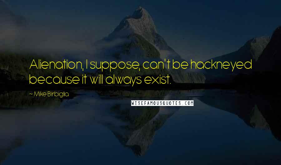 Mike Birbiglia Quotes: Alienation, I suppose, can't be hackneyed because it will always exist.