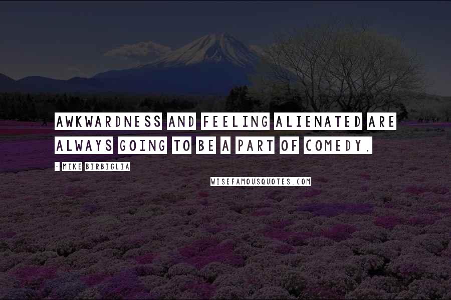 Mike Birbiglia Quotes: Awkwardness and feeling alienated are always going to be a part of comedy.