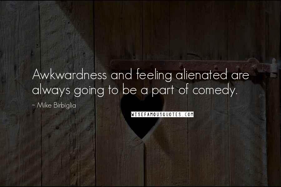 Mike Birbiglia Quotes: Awkwardness and feeling alienated are always going to be a part of comedy.