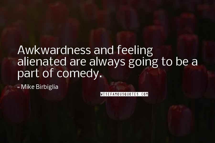 Mike Birbiglia Quotes: Awkwardness and feeling alienated are always going to be a part of comedy.