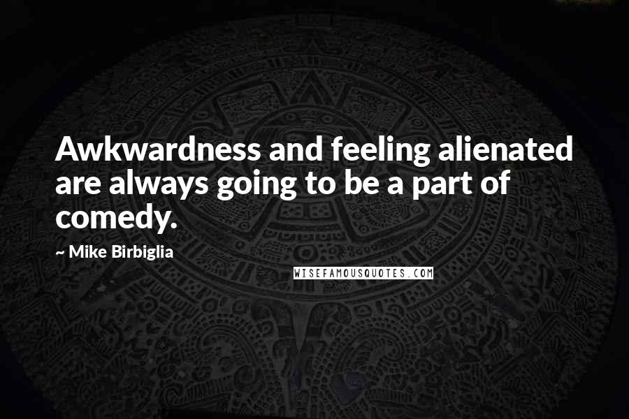 Mike Birbiglia Quotes: Awkwardness and feeling alienated are always going to be a part of comedy.