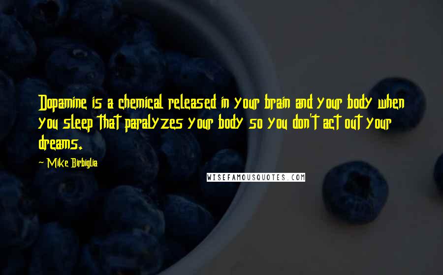 Mike Birbiglia Quotes: Dopamine is a chemical released in your brain and your body when you sleep that paralyzes your body so you don't act out your dreams.