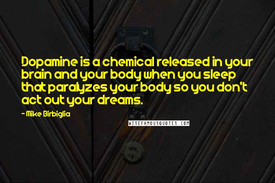 Mike Birbiglia Quotes: Dopamine is a chemical released in your brain and your body when you sleep that paralyzes your body so you don't act out your dreams.