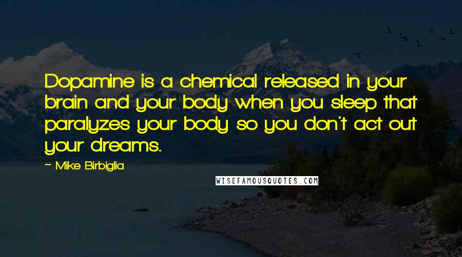 Mike Birbiglia Quotes: Dopamine is a chemical released in your brain and your body when you sleep that paralyzes your body so you don't act out your dreams.