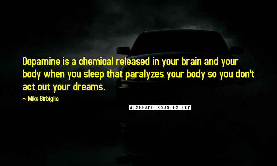 Mike Birbiglia Quotes: Dopamine is a chemical released in your brain and your body when you sleep that paralyzes your body so you don't act out your dreams.