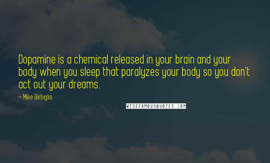 Mike Birbiglia Quotes: Dopamine is a chemical released in your brain and your body when you sleep that paralyzes your body so you don't act out your dreams.