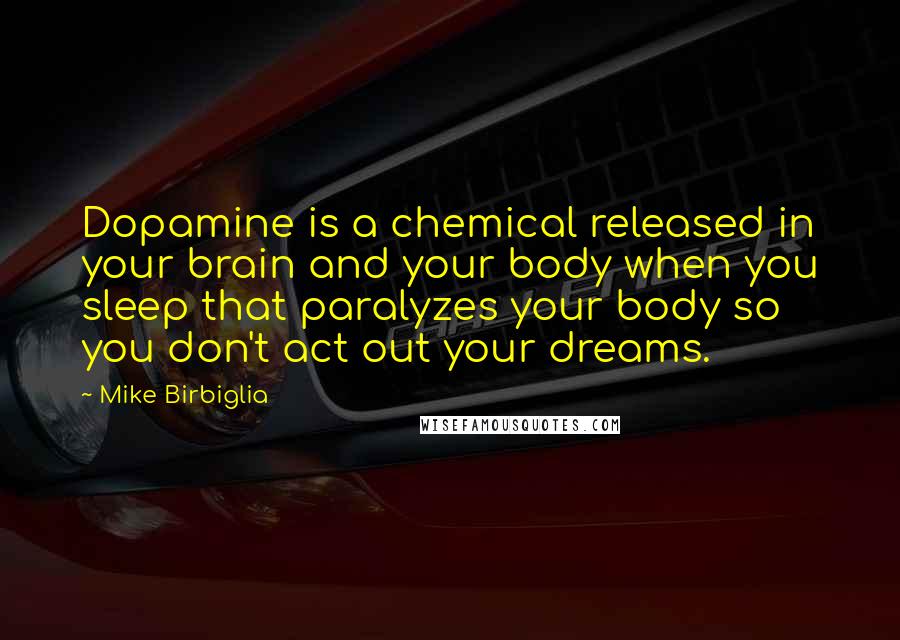 Mike Birbiglia Quotes: Dopamine is a chemical released in your brain and your body when you sleep that paralyzes your body so you don't act out your dreams.