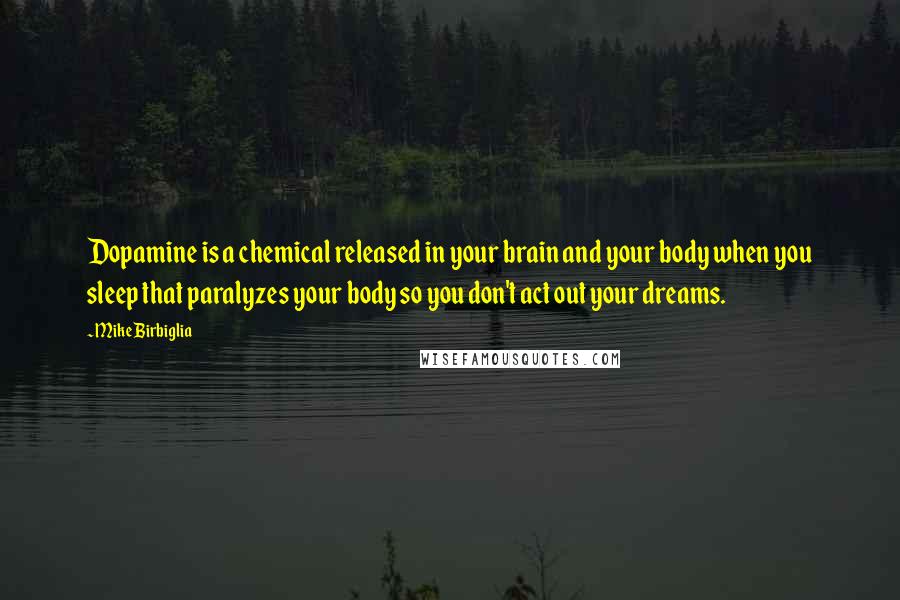 Mike Birbiglia Quotes: Dopamine is a chemical released in your brain and your body when you sleep that paralyzes your body so you don't act out your dreams.