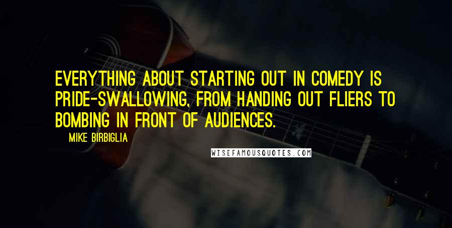 Mike Birbiglia Quotes: Everything about starting out in comedy is pride-swallowing, from handing out fliers to bombing in front of audiences.