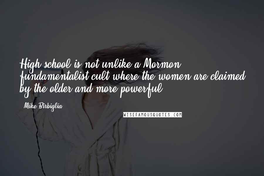 Mike Birbiglia Quotes: High school is not unlike a Mormon fundamentalist cult where the women are claimed by the older and more powerful.