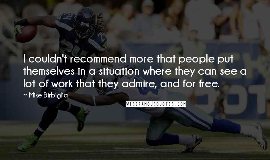 Mike Birbiglia Quotes: I couldn't recommend more that people put themselves in a situation where they can see a lot of work that they admire, and for free.