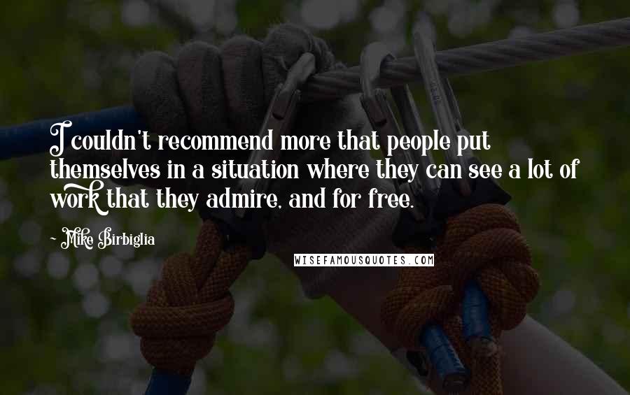 Mike Birbiglia Quotes: I couldn't recommend more that people put themselves in a situation where they can see a lot of work that they admire, and for free.