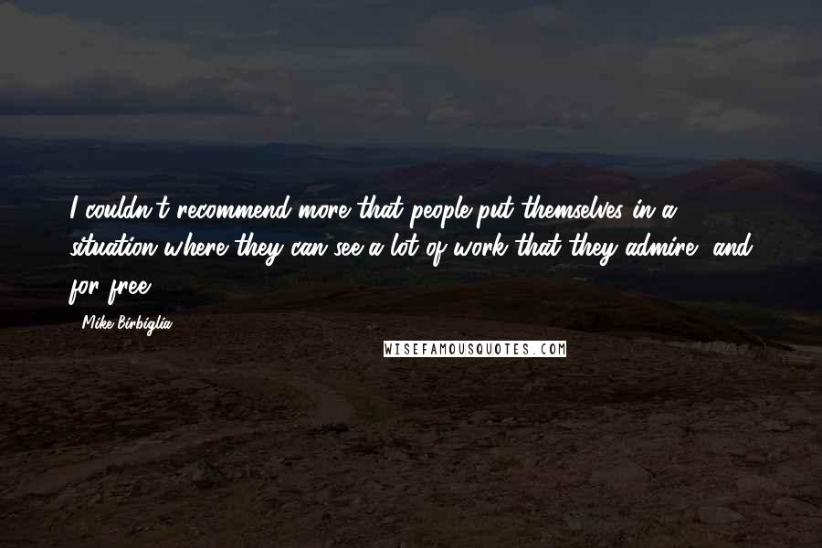 Mike Birbiglia Quotes: I couldn't recommend more that people put themselves in a situation where they can see a lot of work that they admire, and for free.