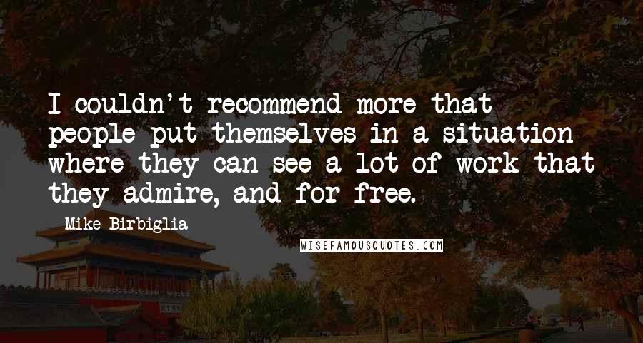 Mike Birbiglia Quotes: I couldn't recommend more that people put themselves in a situation where they can see a lot of work that they admire, and for free.