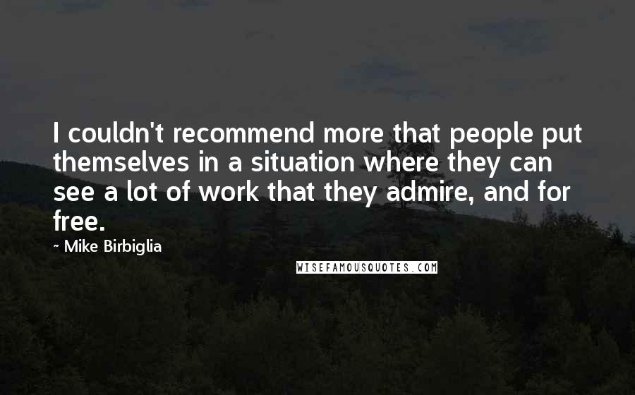 Mike Birbiglia Quotes: I couldn't recommend more that people put themselves in a situation where they can see a lot of work that they admire, and for free.