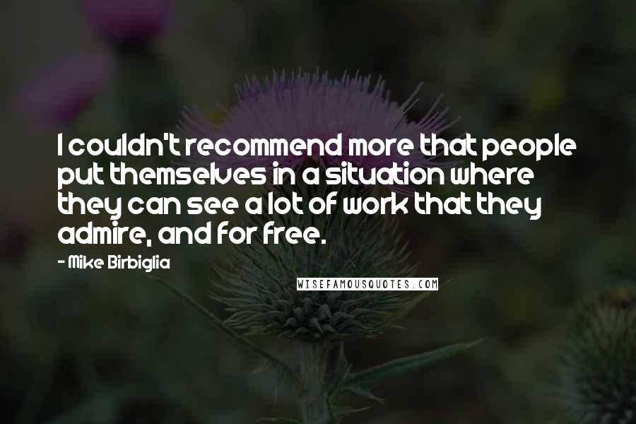 Mike Birbiglia Quotes: I couldn't recommend more that people put themselves in a situation where they can see a lot of work that they admire, and for free.