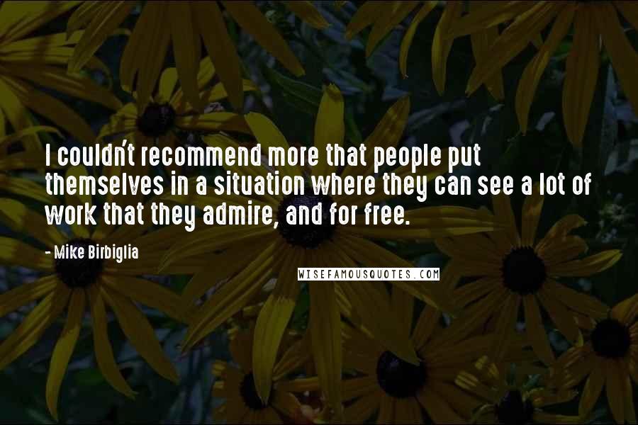 Mike Birbiglia Quotes: I couldn't recommend more that people put themselves in a situation where they can see a lot of work that they admire, and for free.