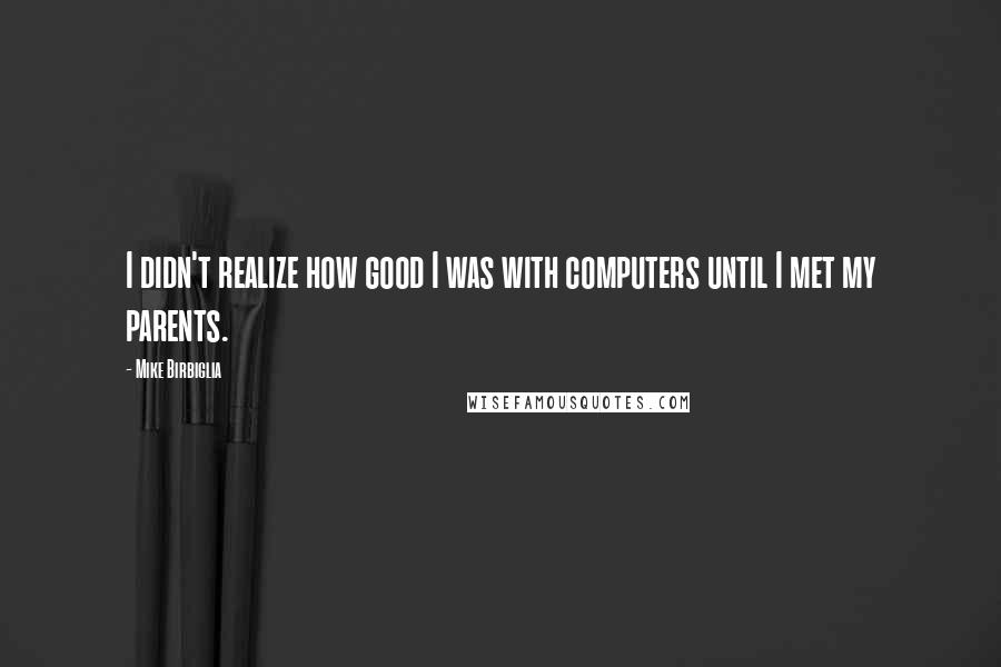 Mike Birbiglia Quotes: I didn't realize how good I was with computers until I met my parents.