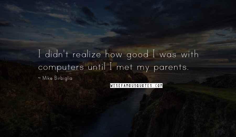 Mike Birbiglia Quotes: I didn't realize how good I was with computers until I met my parents.