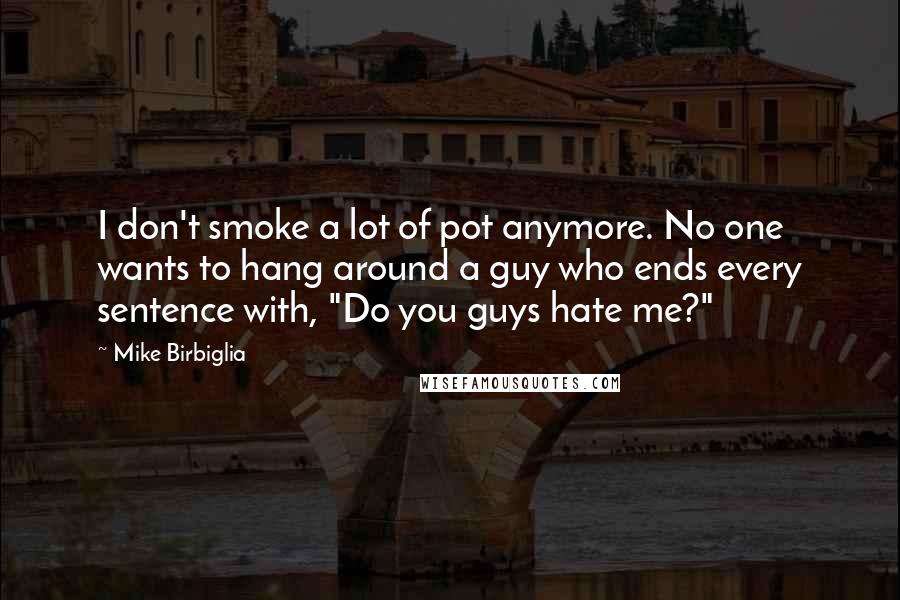 Mike Birbiglia Quotes: I don't smoke a lot of pot anymore. No one wants to hang around a guy who ends every sentence with, "Do you guys hate me?"