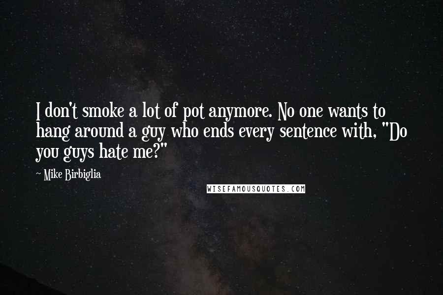 Mike Birbiglia Quotes: I don't smoke a lot of pot anymore. No one wants to hang around a guy who ends every sentence with, "Do you guys hate me?"