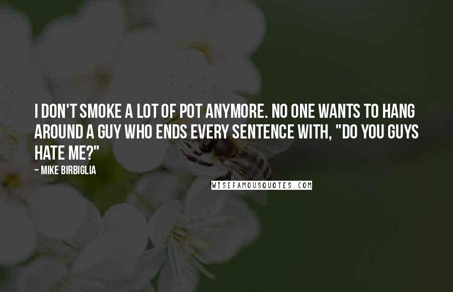 Mike Birbiglia Quotes: I don't smoke a lot of pot anymore. No one wants to hang around a guy who ends every sentence with, "Do you guys hate me?"